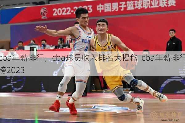 cba年薪排行，cba球员收入排名大揭秘  cba年薪排行榜2023