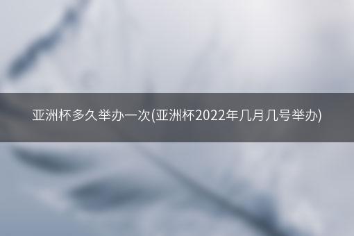 亚洲杯多久举办一次(亚洲杯2022年几月几号举办)