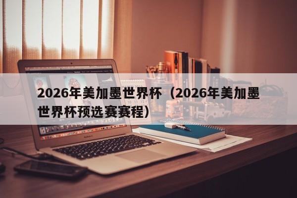 2026年美加墨世界杯（2026年美加墨世界杯预选赛赛程）