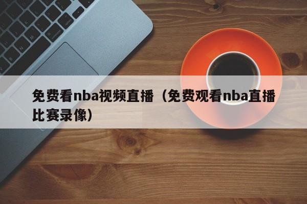 免费看nba视频直播（免费观看nba直播比赛录像）