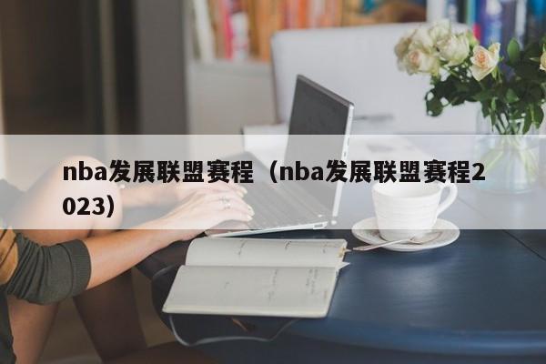 nba发展联盟赛程（nba发展联盟赛程2023）