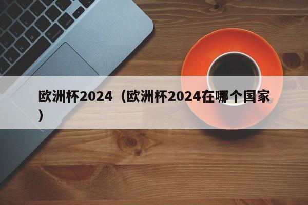 欧洲杯2024（欧洲杯2024在哪个国家）