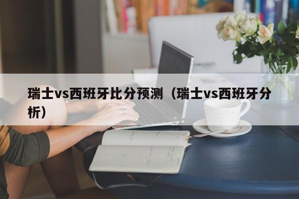 瑞士vs西班牙比分预测（瑞士vs西班牙分析）