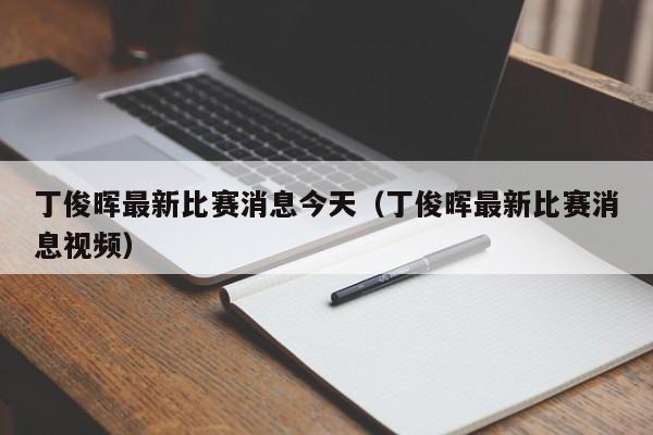 丁俊晖最新比赛消息今天（丁俊晖最新比赛消息视频）