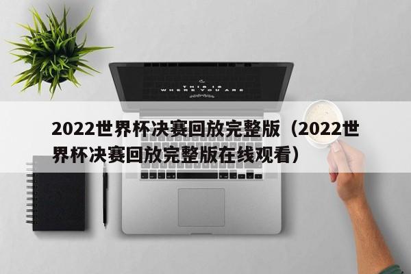 2022世界杯决赛回放完整版（2022世界杯决赛回放完整版在线观看）