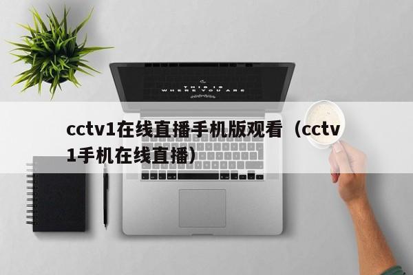 cctv1在线直播手机版观看（cctv 1手机在线直播）