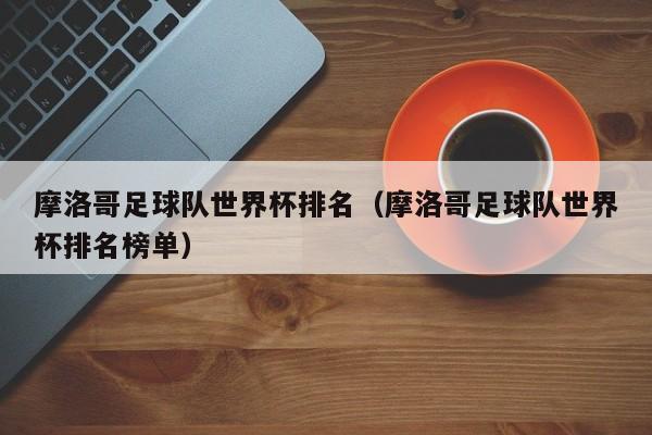 摩洛哥足球队世界杯排名（摩洛哥足球队世界杯排名榜单）