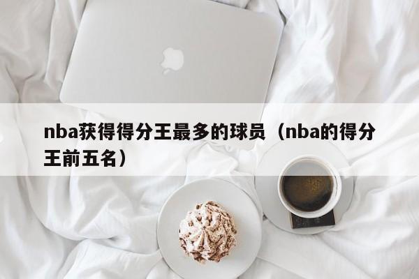 nba获得得分王最多的球员（nba的得分王前五名）