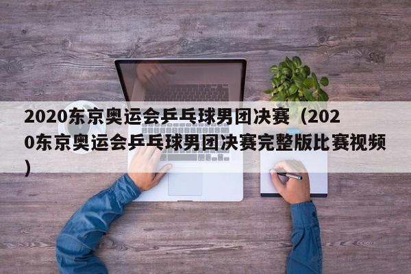 2020东京奥运会乒乓球男团决赛（2020东京奥运会乒乓球男团决赛完整版比赛视频）