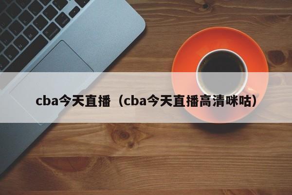 cba今天直播（cba今天直播高清咪咕）