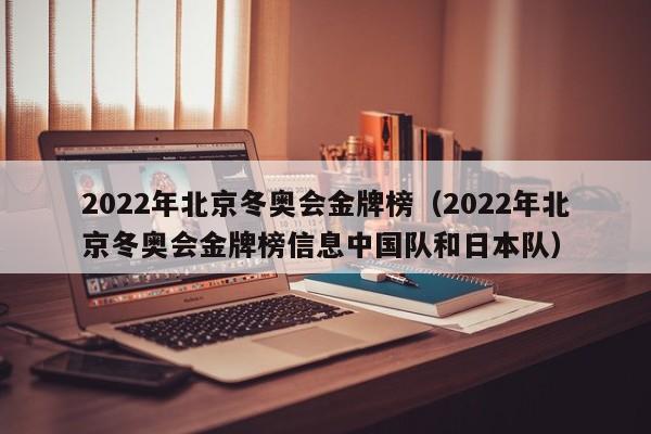 2022年北京冬奥会金牌榜（2022年北京冬奥会金牌榜信息中国队和日本队）