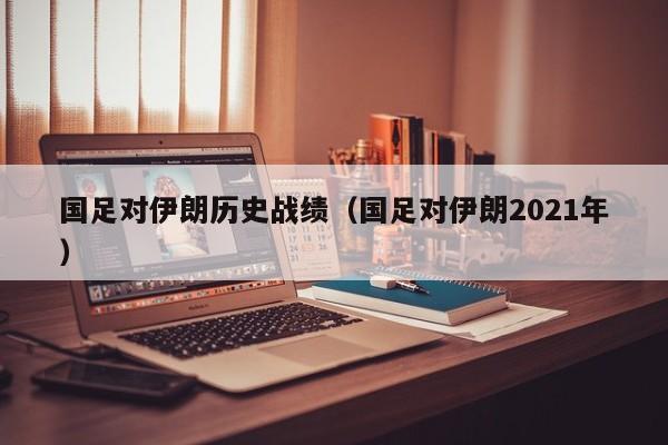 国足对伊朗历史战绩（国足对伊朗2021年）