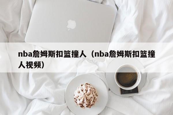 nba詹姆斯扣篮撞人（nba詹姆斯扣篮撞人视频）