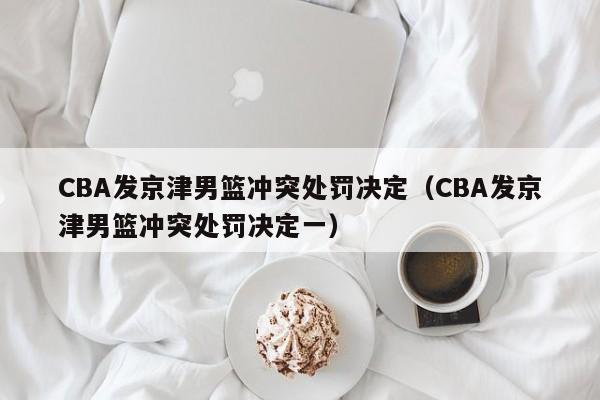 CBA发京津男篮冲突处罚决定（CBA发京津男篮冲突处罚决定一）