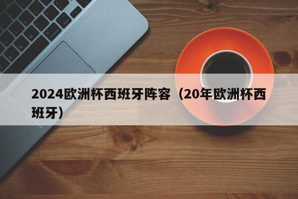 2024欧洲杯西班牙阵容（20年欧洲杯西班牙）