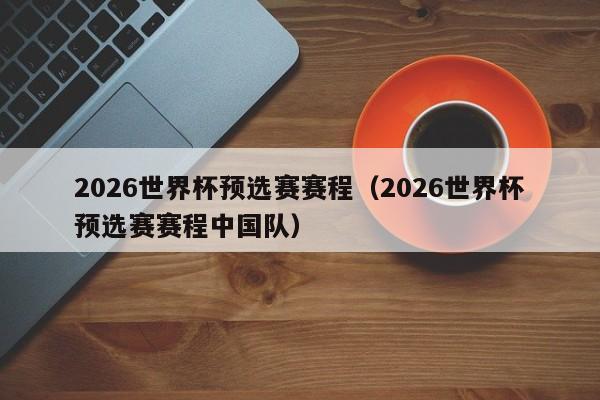 2026世界杯预选赛赛程（2026世界杯预选赛赛程中国队）