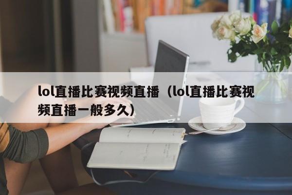 lol直播比赛视频直播（lol直播比赛视频直播一般多久）