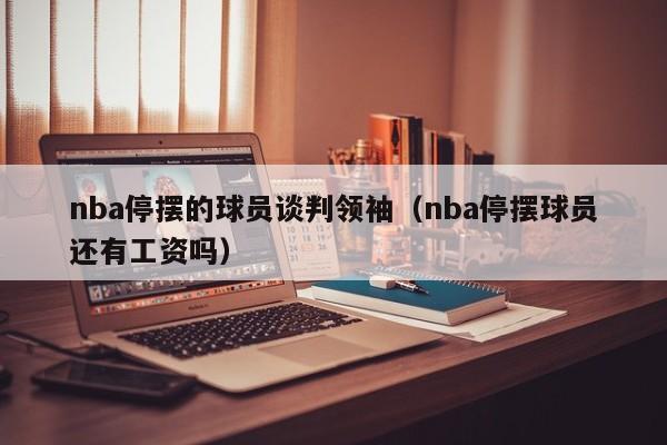 nba停摆的球员谈判领袖（nba停摆球员还有工资吗）