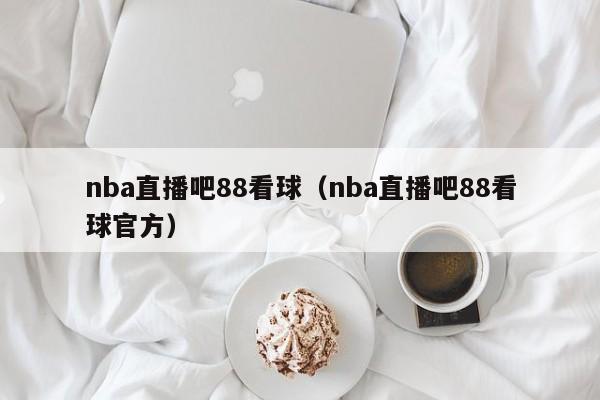 nba直播吧88看球（nba直播吧88看球官方）