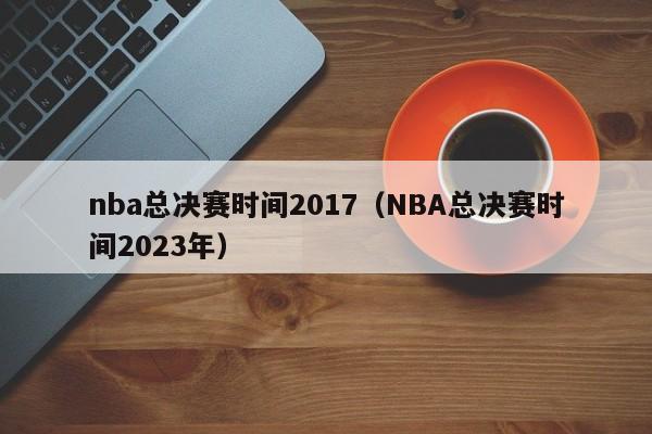 nba总决赛时间2017（NBA总决赛时间2023年）