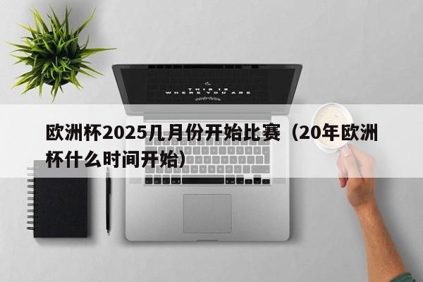 欧洲杯2025几月份开始比赛（20年欧洲杯什么时间开始）