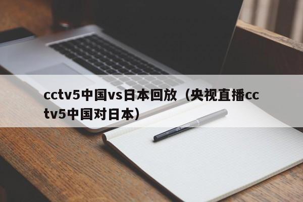 cctv5中国vs日本回放（央视直播cctv5中国对日本）