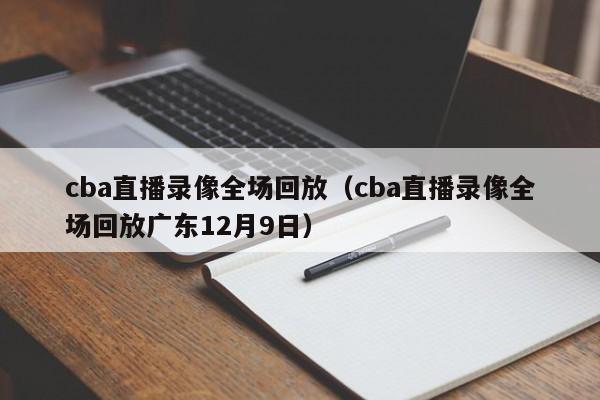 cba直播录像全场回放（cba直播录像全场回放广东12月9日）