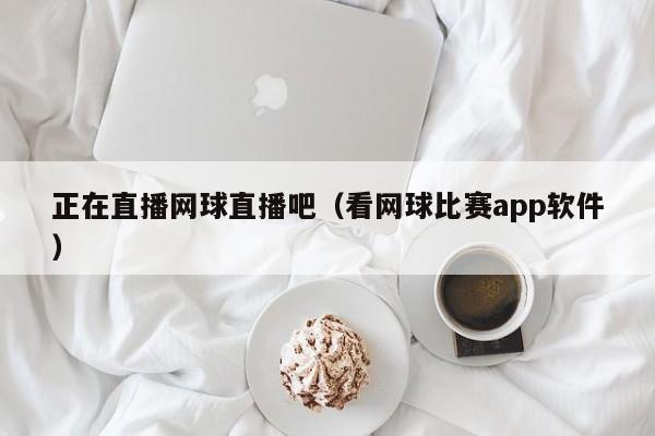 正在直播网球直播吧（看网球比赛app软件）