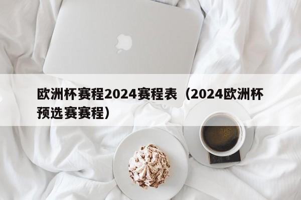 欧洲杯赛程2024赛程表（2024欧洲杯预选赛赛程）