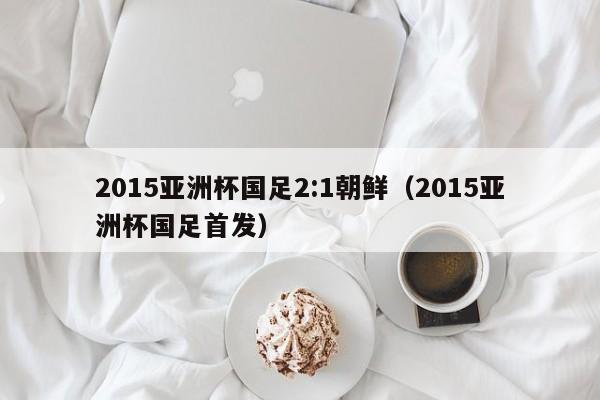 2015亚洲杯国足2:1朝鲜（2015亚洲杯国足首发）