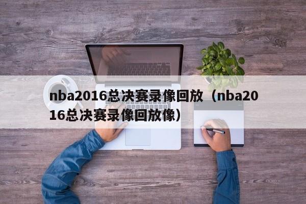 nba2016总决赛录像回放（nba2016总决赛录像回放像）