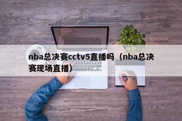 nba总决赛cctv5直播吗（nba总决赛现场直播）