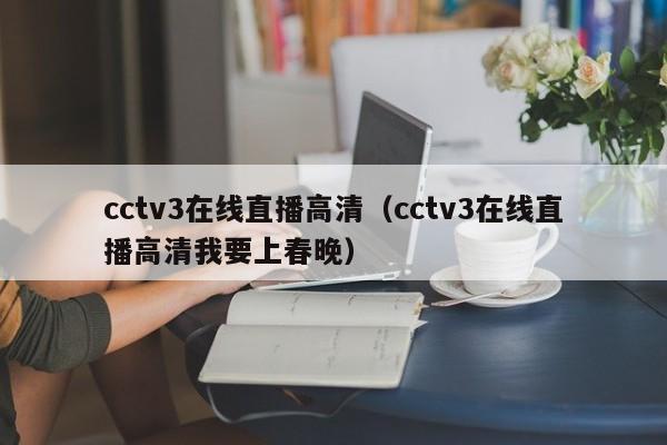 cctv3在线直播高清（cctv3在线直播高清我要上春晚）