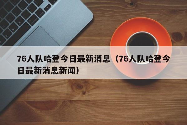 76人队哈登今日最新消息（76人队哈登今日最新消息新闻）