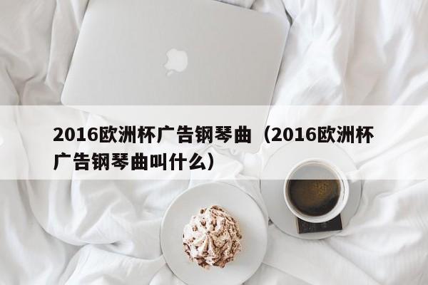 2016欧洲杯广告钢琴曲（2016欧洲杯广告钢琴曲叫什么）