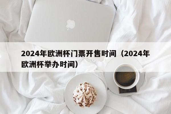 2024年欧洲杯门票开售时间（2024年欧洲杯举办时间）