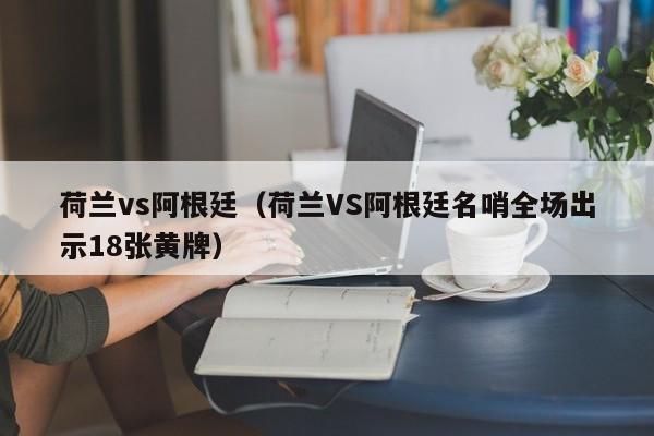 荷兰vs阿根廷（荷兰VS阿根廷名哨全场出示18张黄牌）