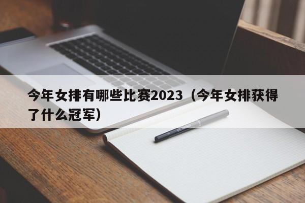 今年女排有哪些比赛2023（今年女排获得了什么冠军）