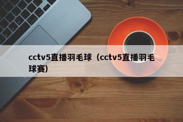 cctv5直播羽毛球（cctv5直播羽毛球赛）