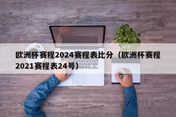 欧洲杯赛程2024赛程表比分（欧洲杯赛程2021赛程表24号）