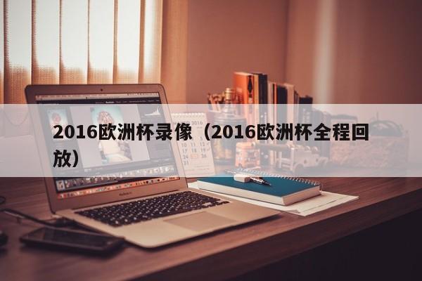 2016欧洲杯录像（2016欧洲杯全程回放）