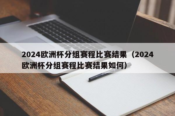 2024欧洲杯分组赛程比赛结果（2024欧洲杯分组赛程比赛结果如何）