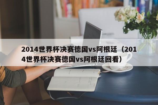 2014世界杯决赛德国vs阿根廷（2014世界杯决赛德国vs阿根廷回看）