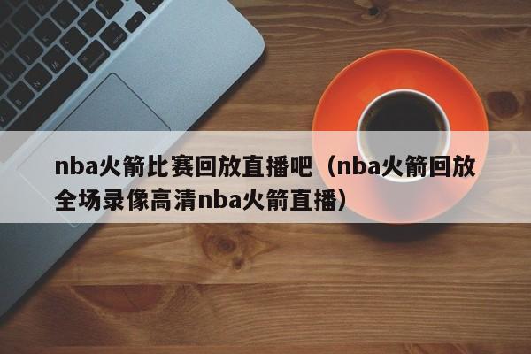 nba火箭比赛回放直播吧（nba火箭回放全场录像高清nba火箭直播）