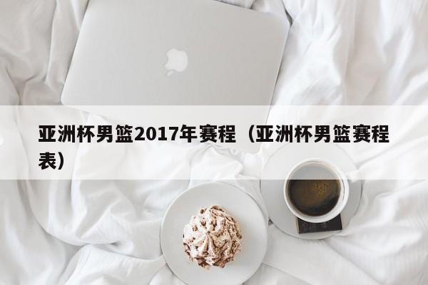 亚洲杯男篮2017年赛程（亚洲杯男篮赛程表）