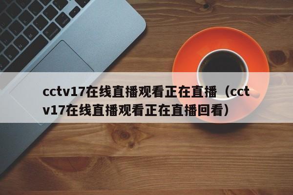 cctv17在线直播观看正在直播（cctv17在线直播观看正在直播回看）