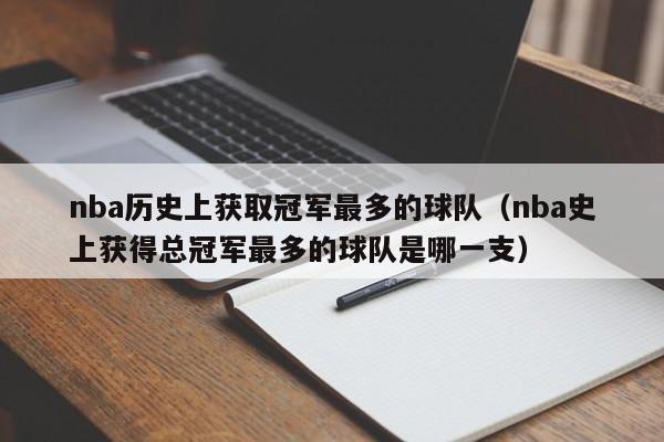 nba历史上获取冠军最多的球队（nba史上获得总冠军最多的球队是哪一支）