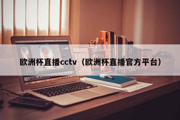 欧洲杯直播cctv（欧洲杯直播官方平台）