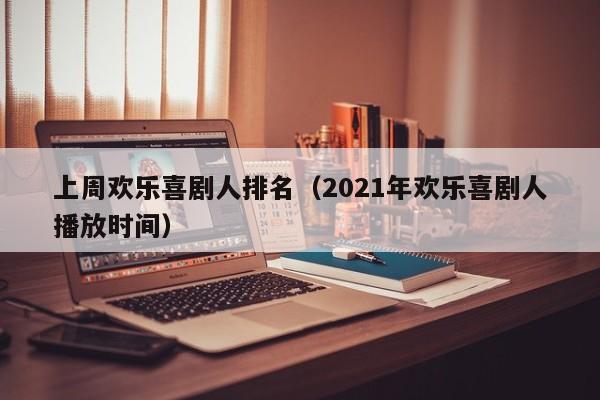 上周欢乐喜剧人排名（2021年欢乐喜剧人播放时间）