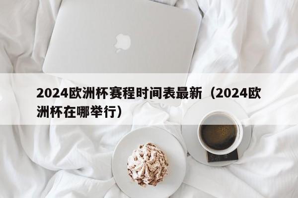 2024欧洲杯赛程时间表最新（2024欧洲杯在哪举行）